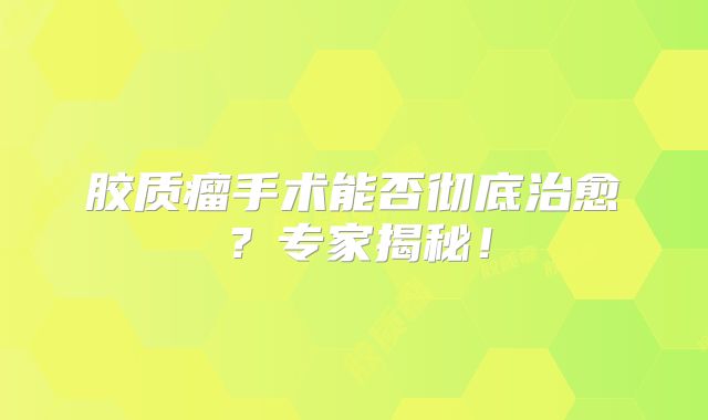 胶质瘤手术能否彻底治愈？专家揭秘！