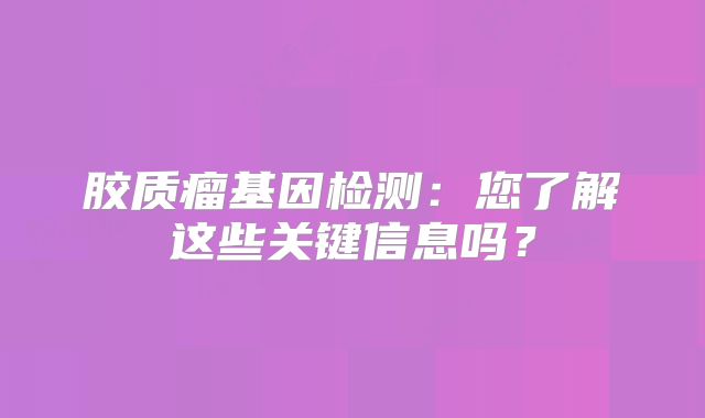 胶质瘤基因检测：您了解这些关键信息吗？
