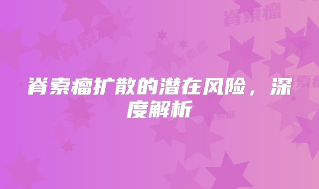 脊索瘤扩散的潜在风险，深度解析