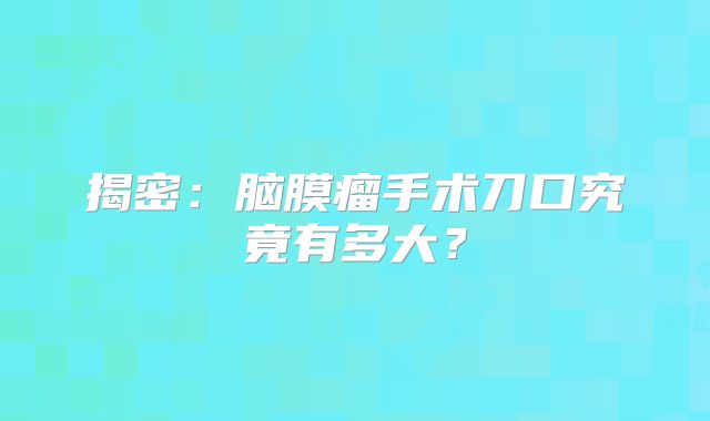 揭密：脑膜瘤手术刀口究竟有多大？
