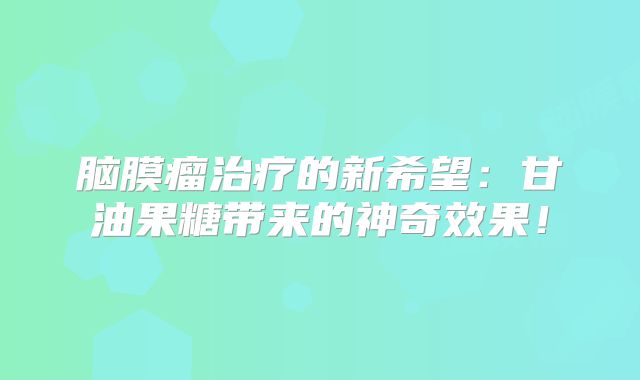 脑膜瘤治疗的新希望：甘油果糖带来的神奇效果！