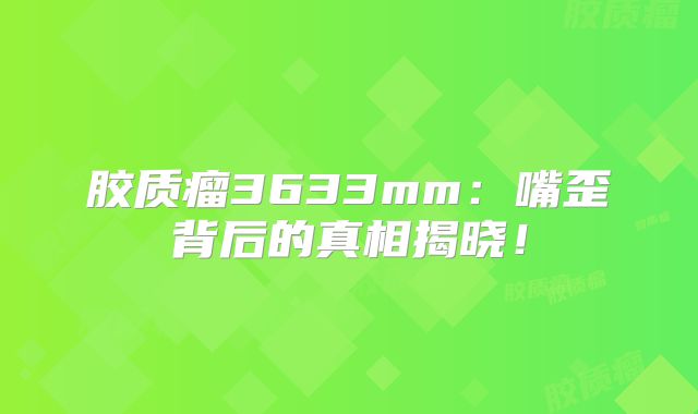 胶质瘤3633mm：嘴歪背后的真相揭晓！