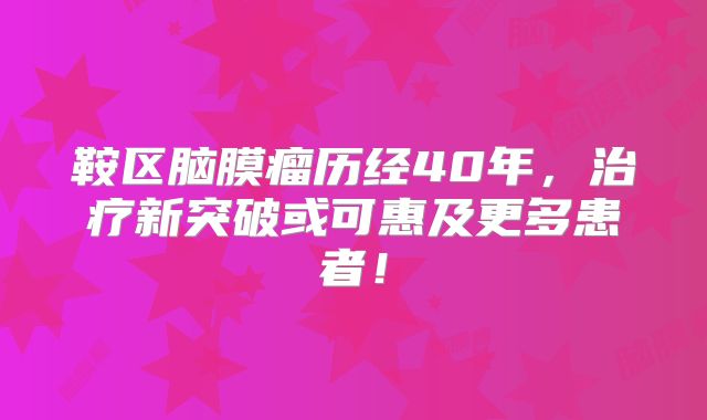鞍区脑膜瘤历经40年，治疗新突破或可惠及更多患者！