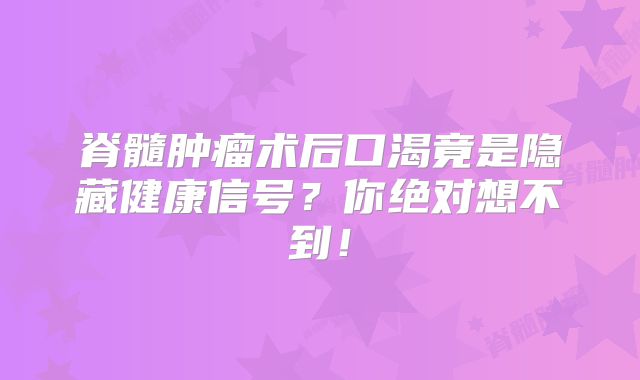 脊髓肿瘤术后口渴竟是隐藏健康信号？你绝对想不到！