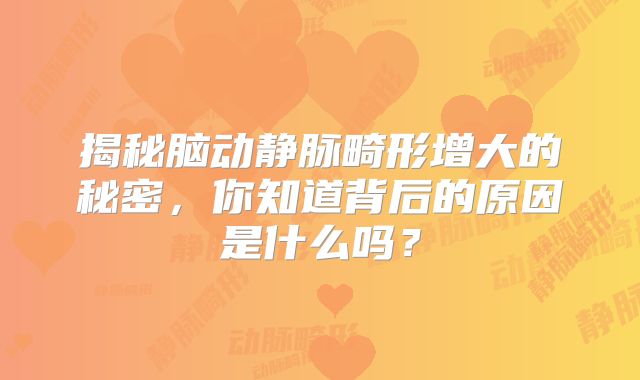 揭秘脑动静脉畸形增大的秘密，你知道背后的原因是什么吗？
