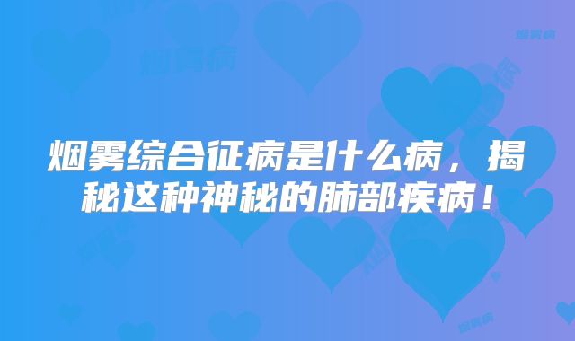 烟雾综合征病是什么病，揭秘这种神秘的肺部疾病！