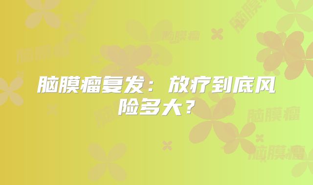 脑膜瘤复发：放疗到底风险多大？