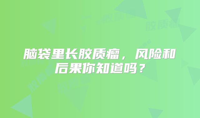 脑袋里长胶质瘤，风险和后果你知道吗？