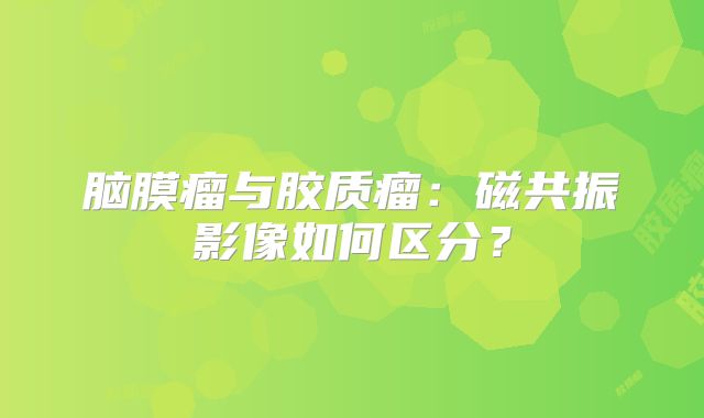 脑膜瘤与胶质瘤：磁共振影像如何区分？