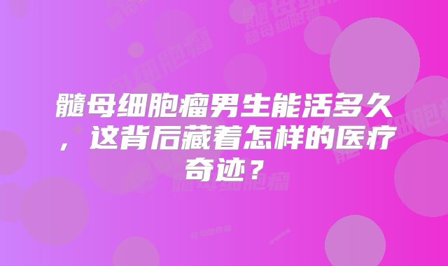髓母细胞瘤男生能活多久，这背后藏着怎样的医疗奇迹？