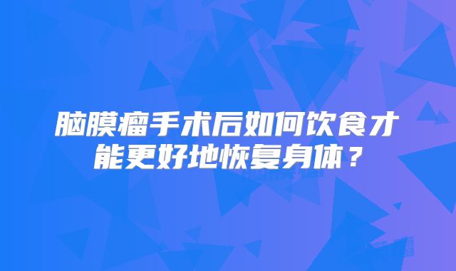 脑膜瘤手术后如何饮食才能更好地恢复身体？