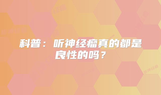 科普：听神经瘤真的都是良性的吗？