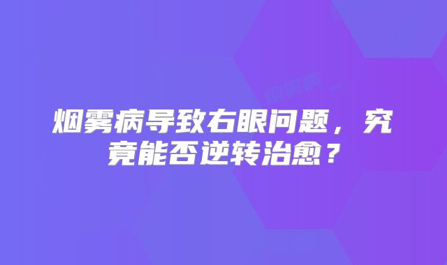 烟雾病导致右眼问题，究竟能否逆转治愈？