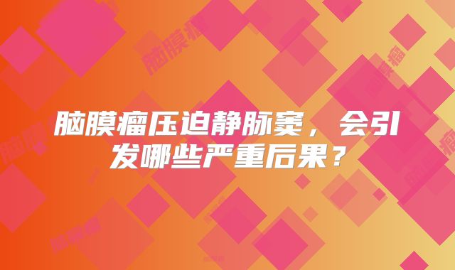 脑膜瘤压迫静脉窦，会引发哪些严重后果？