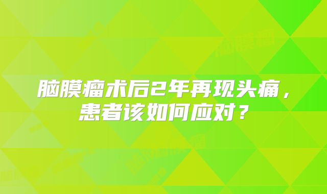 脑膜瘤术后2年再现头痛，患者该如何应对？