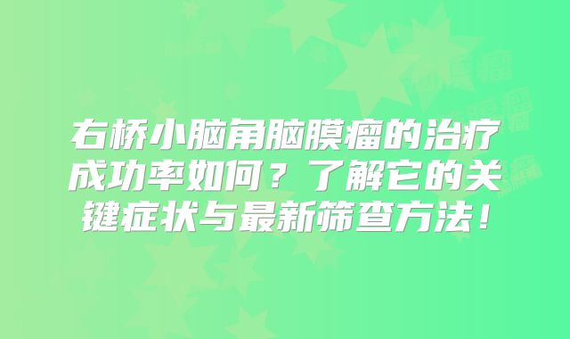 右桥小脑角脑膜瘤的治疗成功率如何？了解它的关键症状与最新筛查方法！