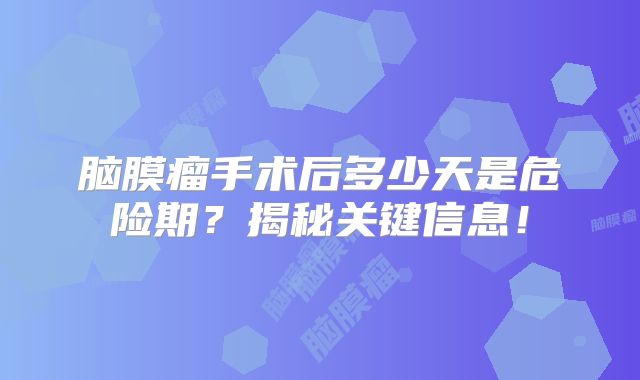 脑膜瘤手术后多少天是危险期？揭秘关键信息！