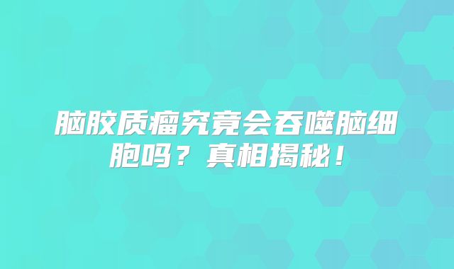 脑胶质瘤究竟会吞噬脑细胞吗？真相揭秘！