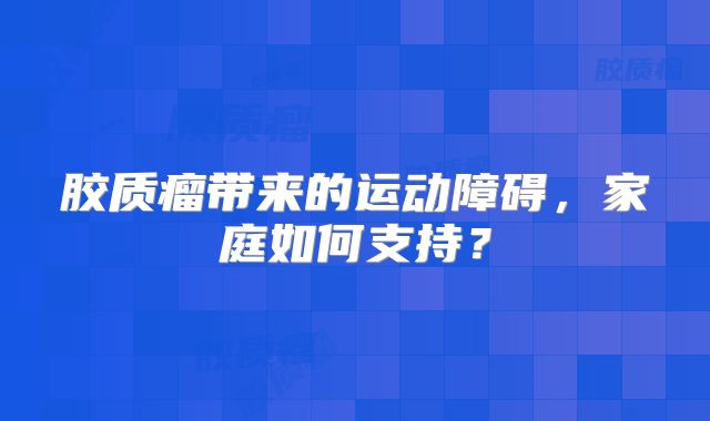 胶质瘤带来的运动障碍，家庭如何支持？