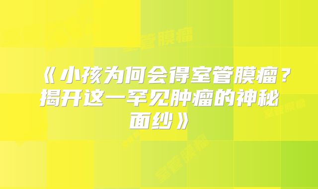 《小孩为何会得室管膜瘤？揭开这一罕见肿瘤的神秘面纱》