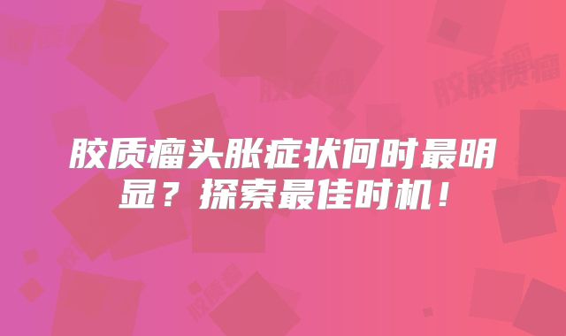 胶质瘤头胀症状何时最明显？探索最佳时机！