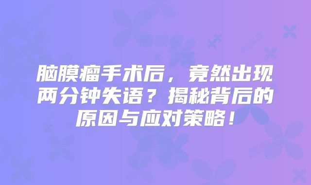 脑膜瘤手术后，竟然出现两分钟失语？揭秘背后的原因与应对策略！