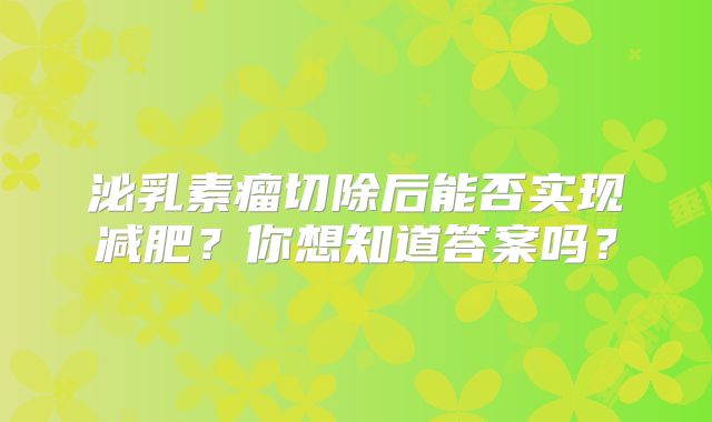 泌乳素瘤切除后能否实现减肥？你想知道答案吗？