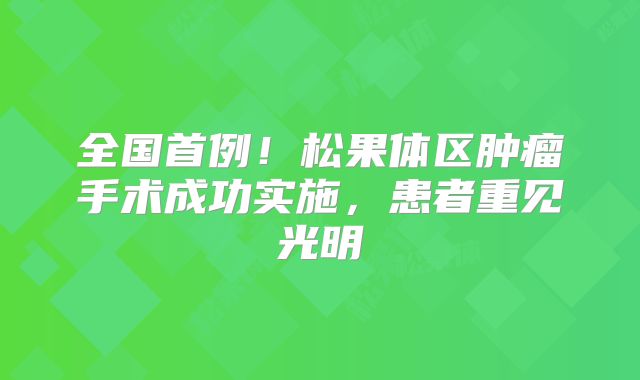 全国首例！松果体区肿瘤手术成功实施，患者重见光明