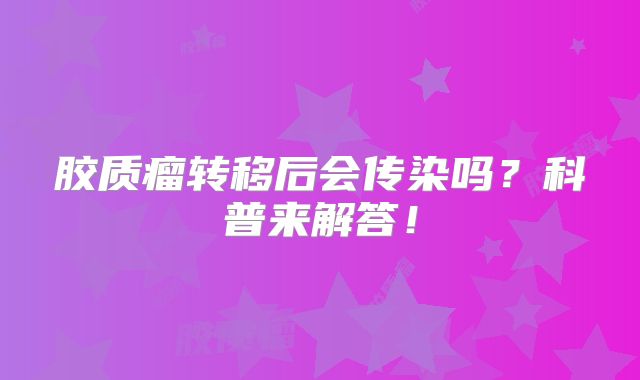 胶质瘤转移后会传染吗？科普来解答！