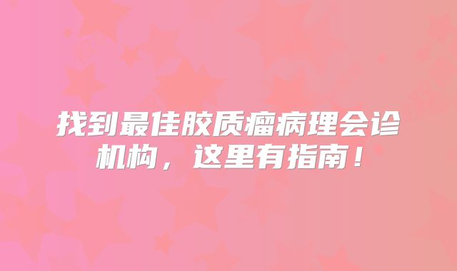 找到最佳胶质瘤病理会诊机构，这里有指南！