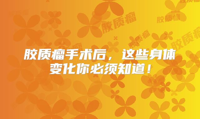 胶质瘤手术后，这些身体变化你必须知道！