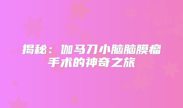 揭秘：伽马刀小脑脑膜瘤手术的神奇之旅