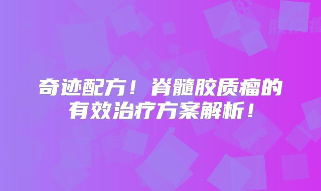 奇迹配方！脊髓胶质瘤的有效治疗方案解析！