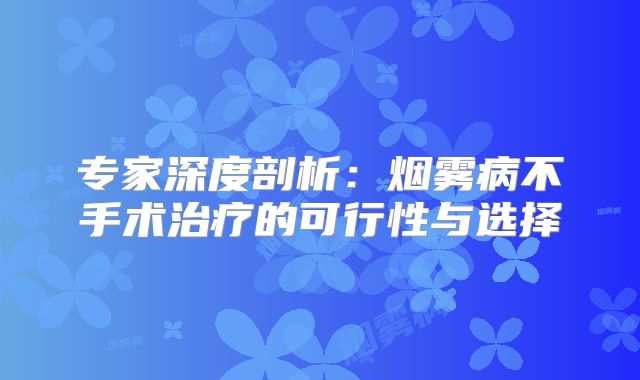 专家深度剖析：烟雾病不手术治疗的可行性与选择