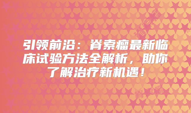 引领前沿：脊索瘤最新临床试验方法全解析，助你了解治疗新机遇！
