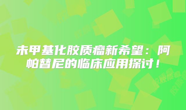 未甲基化胶质瘤新希望：阿帕替尼的临床应用探讨！