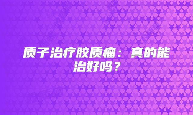 质子治疗胶质瘤：真的能治好吗？