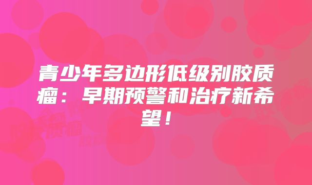 青少年多边形低级别胶质瘤：早期预警和治疗新希望！