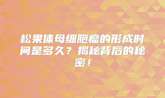 松果体母细胞瘤的形成时间是多久？揭秘背后的秘密！