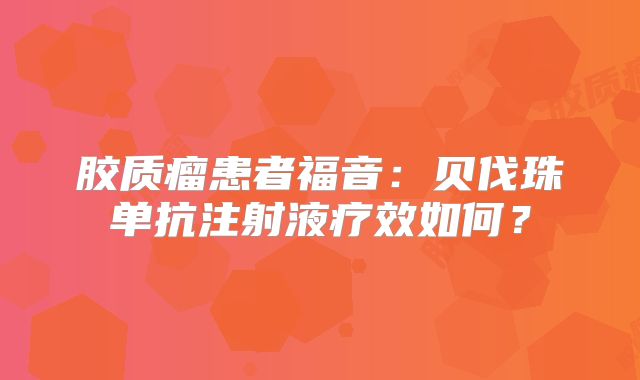 胶质瘤患者福音：贝伐珠单抗注射液疗效如何？