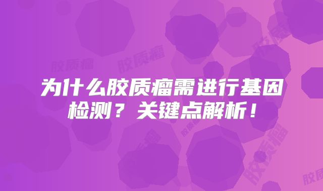 为什么胶质瘤需进行基因检测？关键点解析！
