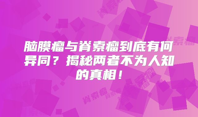 脑膜瘤与脊索瘤到底有何异同？揭秘两者不为人知的真相！