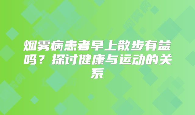 烟雾病患者早上散步有益吗？探讨健康与运动的关系