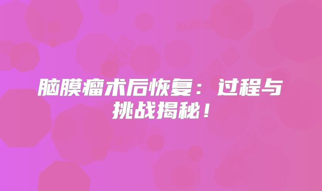 脑膜瘤术后恢复：过程与挑战揭秘！