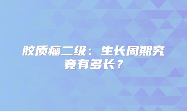 胶质瘤二级：生长周期究竟有多长？