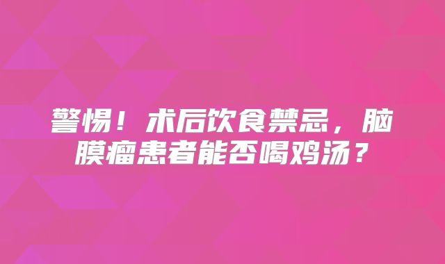 警惕！术后饮食禁忌，脑膜瘤患者能否喝鸡汤？