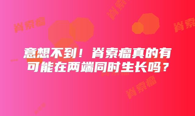 意想不到！脊索瘤真的有可能在两端同时生长吗？