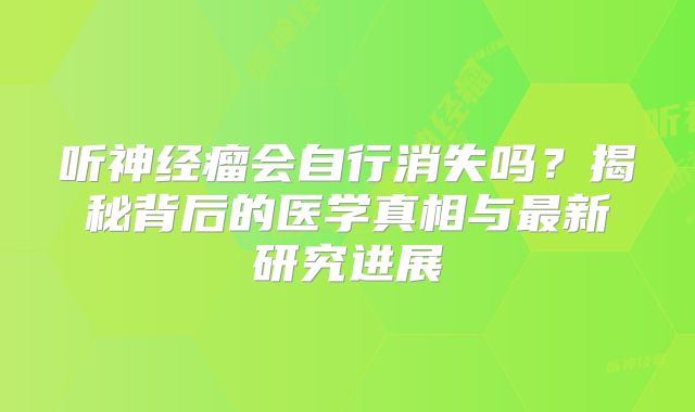 听神经瘤会自行消失吗？揭秘背后的医学真相与最新研究进展
