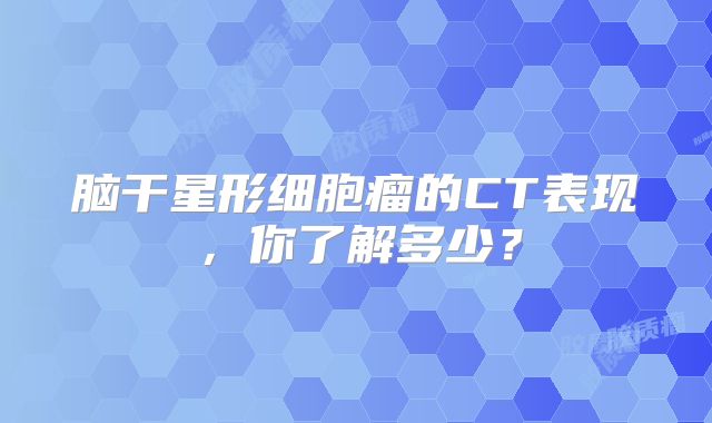 脑干星形细胞瘤的CT表现，你了解多少？