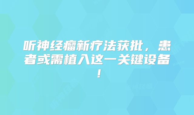 听神经瘤新疗法获批，患者或需植入这一关键设备！